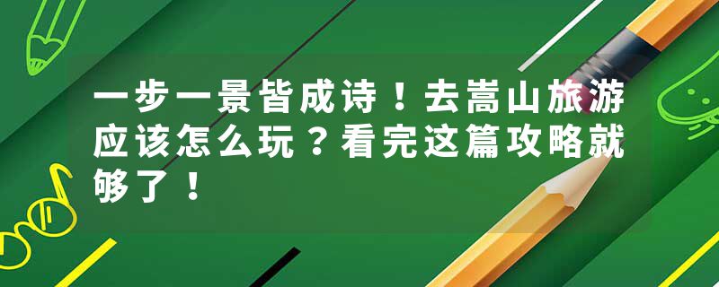 一步一景皆成诗！去嵩山旅游应该怎么玩？看完这篇攻略就够了！