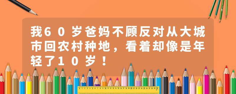 我60岁爸妈不顾反对从大城市回农村种地，看着却像是年轻了10岁！
