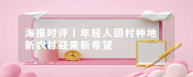 海报时评丨年轻人回村种地 新农村迎来新希望