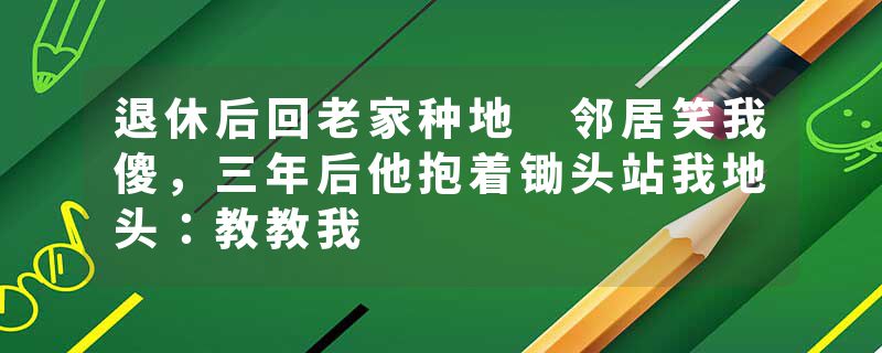 退休后回老家种地 邻居笑我傻，三年后他抱着锄头站我地头：教教我
