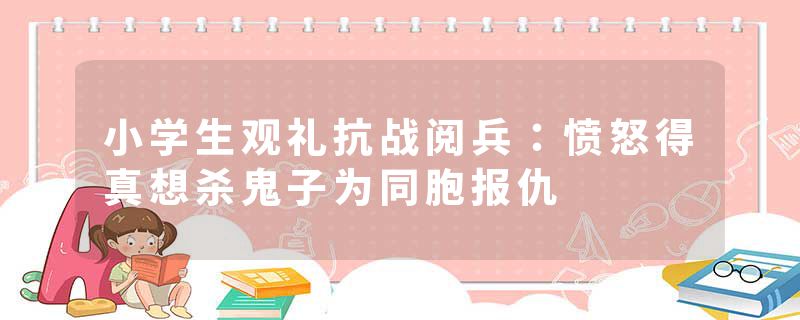 小学生观礼抗战阅兵：愤怒得真想杀鬼子为同胞报仇