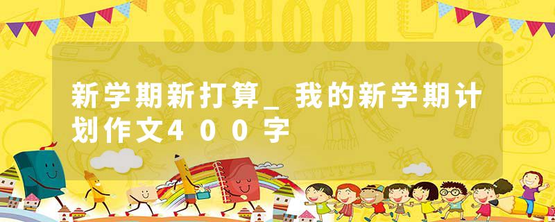 新学期新打算_我的新学期计划作文400字