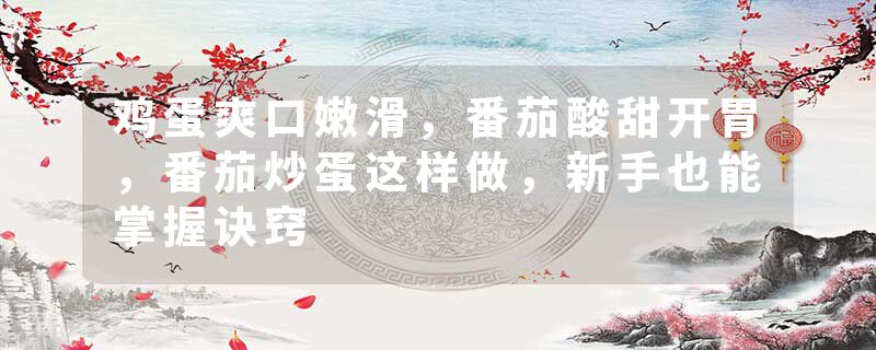 鸡蛋爽口嫩滑，番茄酸甜开胃，番茄炒蛋这样做，新手也能掌握诀窍