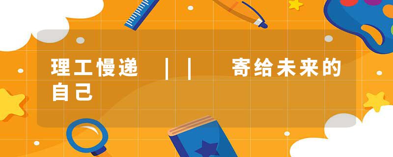 理工慢递 || 寄给未来的自己
