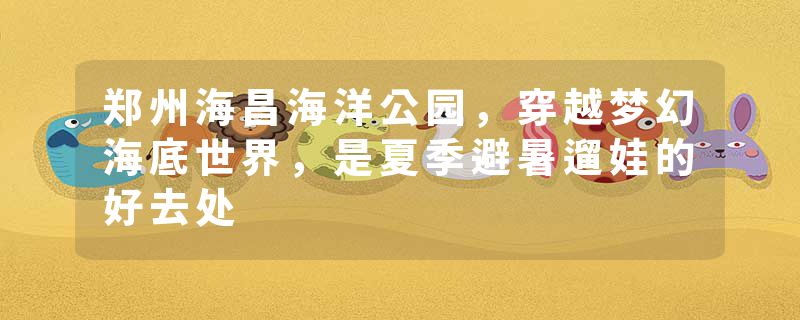 郑州海昌海洋公园，穿越梦幻海底世界，是夏季避暑遛娃的好去处