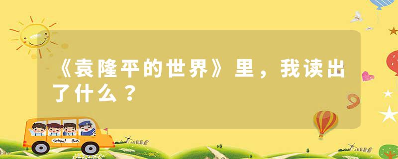 《袁隆平的世界》里，我读出了什么？