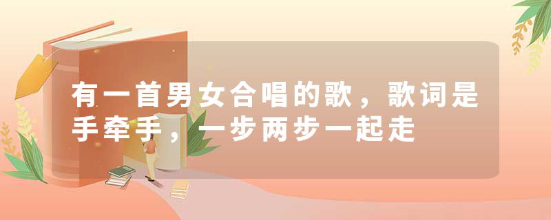 有一首男女合唱的歌，歌词是手牵手，一步两步一起走