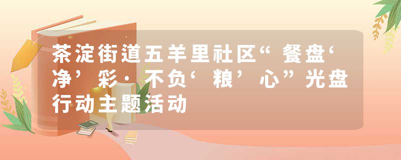 茶淀街道五羊里社区“餐盘‘净’彩·不负‘粮’心”光盘行动主题活动