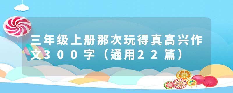 三年级上册那次玩得真高兴作文300字（通用22篇）