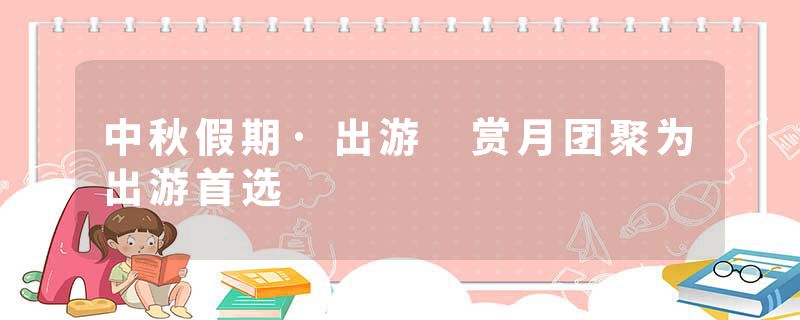 中秋假期·出游 赏月团聚为出游首选