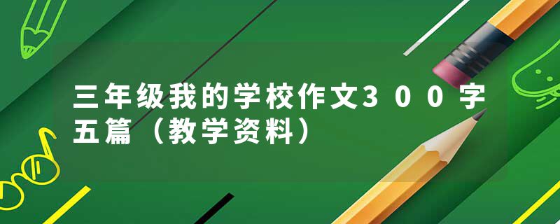 三年级我的学校作文300字五篇（教学资料）
