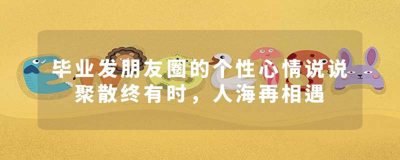 毕业发朋友圈的个性心情说说 聚散终有时，人海再相遇