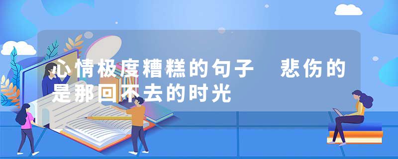 心情极度糟糕的句子 悲伤的是那回不去的时光