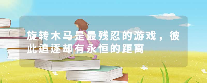旋转木马是最残忍的游戏，彼此追逐却有永恒的距离
