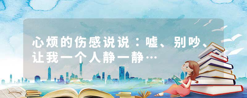 心烦的伤感说说：嘘、别吵、让我一个人静一静…