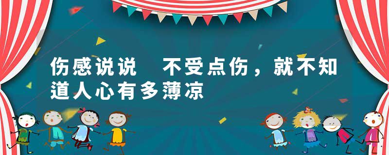 伤感说说 不受点伤，就不知道人心有多薄凉