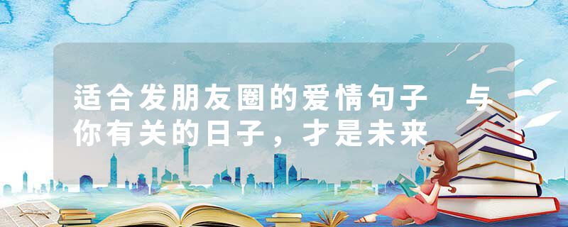 适合发朋友圈的爱情句子 与你有关的日子，才是未来