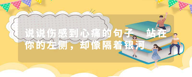 说说伤感到心痛的句子 站在你的左侧，却像隔着银河