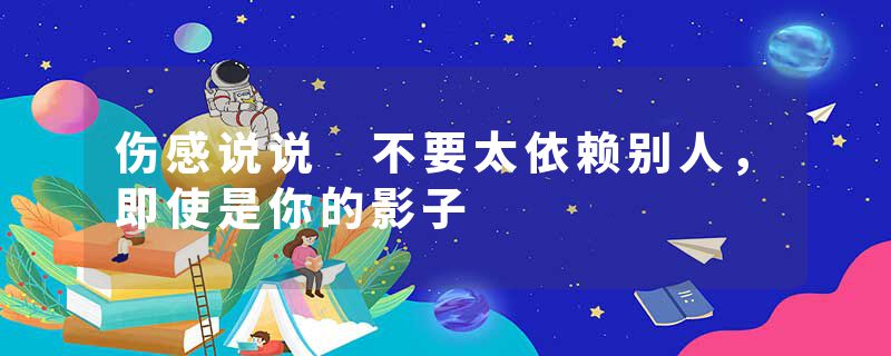 伤感说说 不要太依赖别人，即使是你的影子