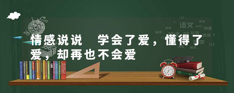 情感说说 学会了爱，懂得了爱，却再也不会爱