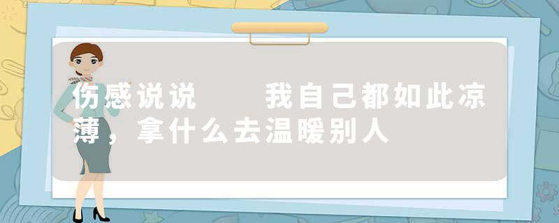 伤感说说  我自己都如此凉薄，拿什么去温暖别人