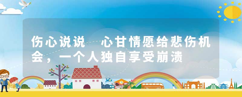 伤心说说 心甘情愿给悲伤机会，一个人独自享受崩溃