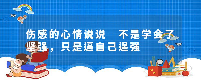 伤感的心情说说 不是学会了坚强，只是逼自己逞强