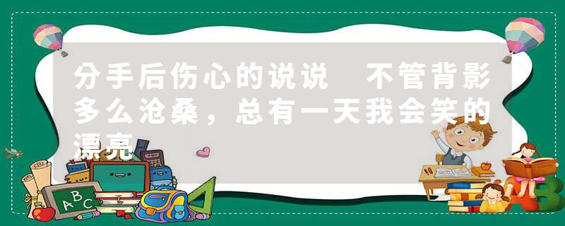 分手后伤心的说说 不管背影多么沧桑，总有一天我会笑的漂亮