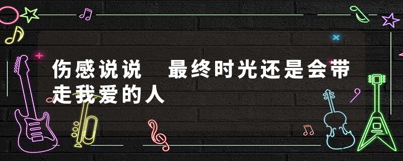 伤感说说 最终时光还是会带走我爱的人