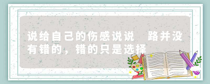 说给自己的伤感说说 路并没有错的，错的只是选择