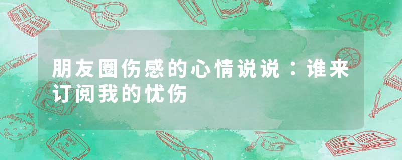 朋友圈伤感的心情说说：谁来订阅我的忧伤