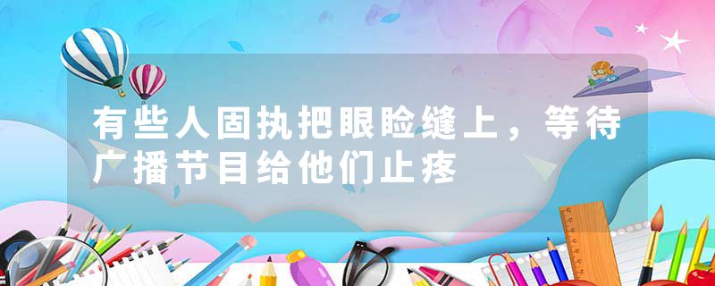有些人固执把眼睑缝上，等待广播节目给他们止疼