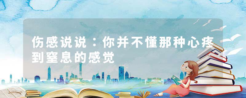 伤感说说：你并不懂那种心疼到窒息的感觉