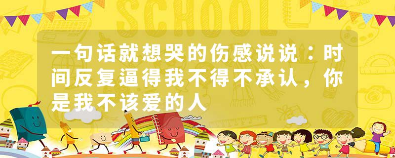 一句话就想哭的伤感说说：时间反复逼得我不得不承认，你是我不该爱的人