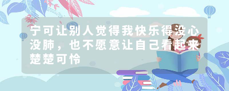 宁可让别人觉得我快乐得没心没肺，也不愿意让自己看起来楚楚可怜
