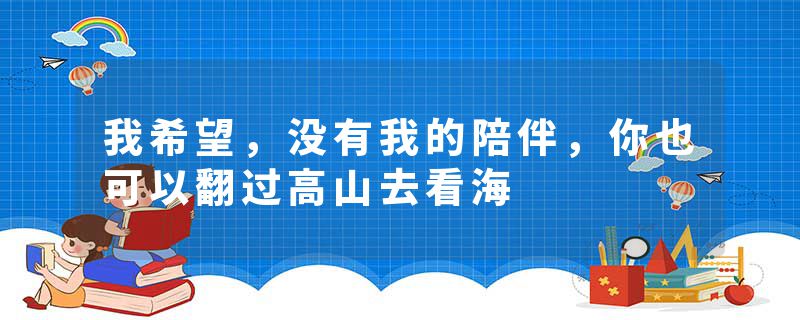 我希望，没有我的陪伴，你也可以翻过高山去看海