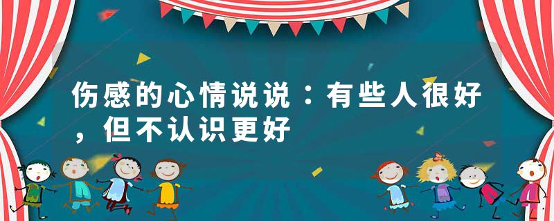 伤感的心情说说：有些人很好，但不认识更好