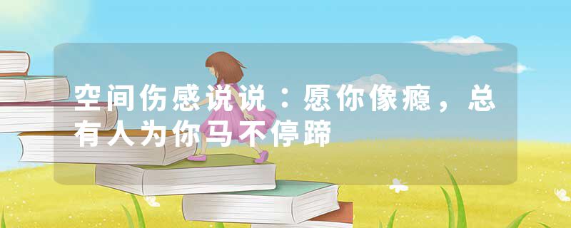 空间伤感说说：愿你像瘾，总有人为你马不停蹄