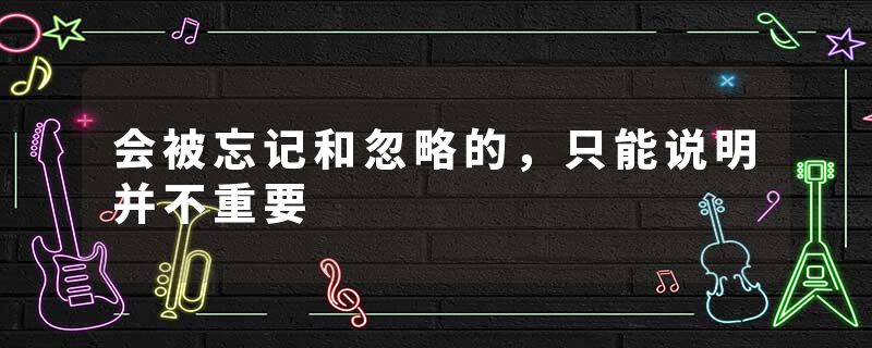 会被忘记和忽略的，只能说明并不重要