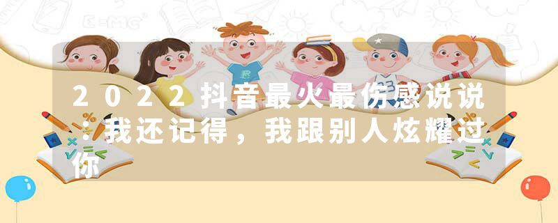 2022抖音最火最伤感说说：我还记得，我跟别人炫耀过你