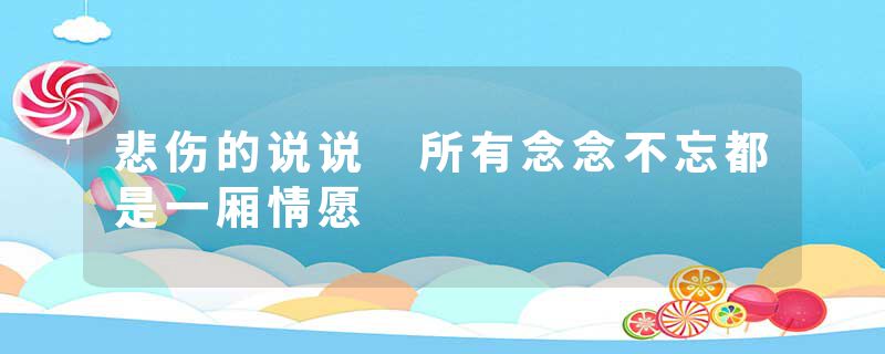 悲伤的说说 所有念念不忘都是一厢情愿