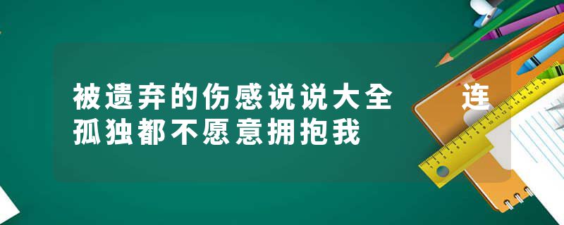 被遗弃的伤感说说大全  连孤独都不愿意拥抱我