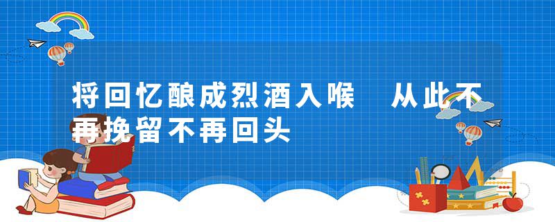将回忆酿成烈酒入喉 从此不再挽留不再回头