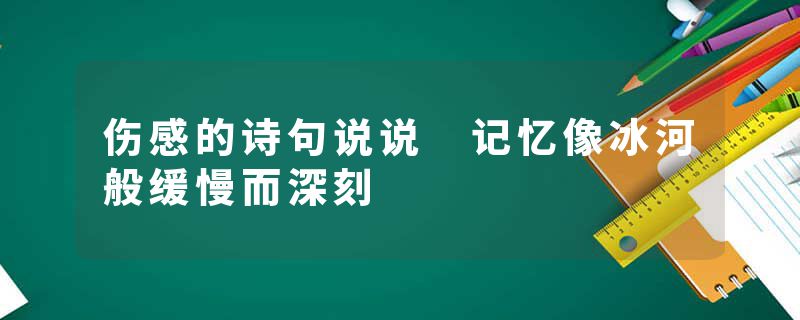 伤感的诗句说说 记忆像冰河般缓慢而深刻