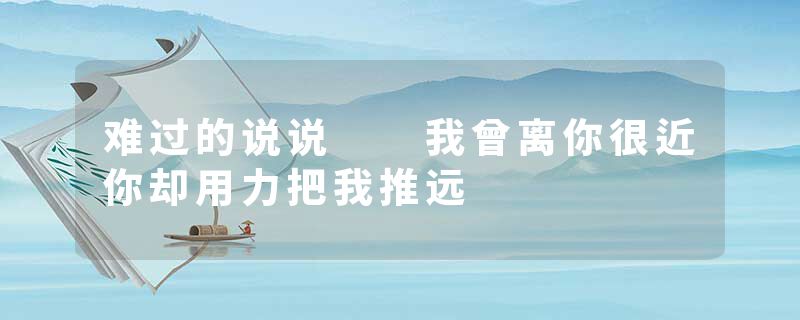 难过的说说  我曾离你很近你却用力把我推远