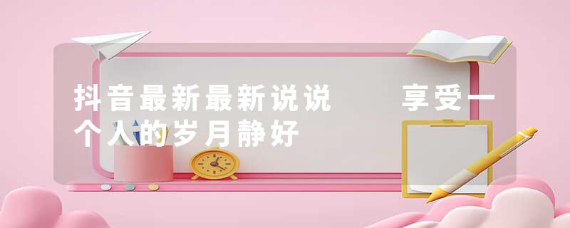 抖音最新最新说说  享受一个人的岁月静好