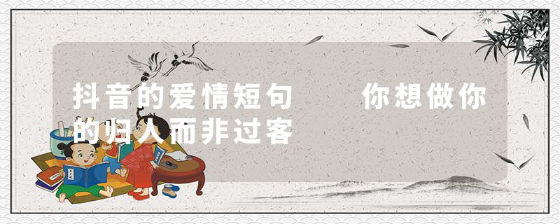 抖音的爱情短句  你想做你的归人而非过客