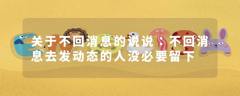 关于不回消息的说说：不回消息去发动态的人没必要留下