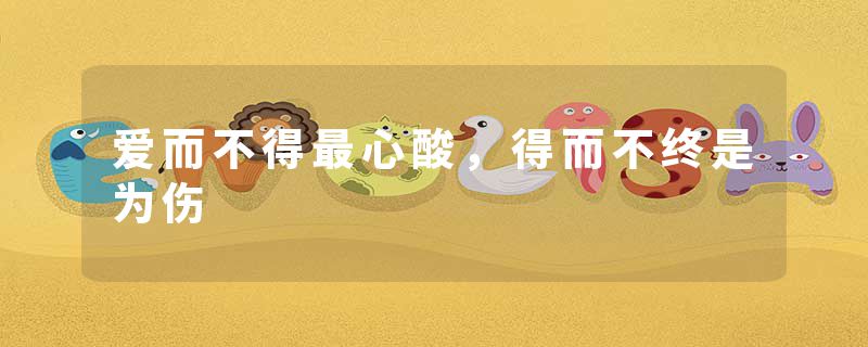 爱而不得最心酸，得而不终是为伤