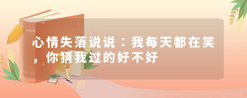 心情失落说说：我每天都在笑，你猜我过的好不好